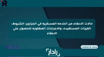 حالات الإعفاء من الخدمة العسكرية في الجزائر: الشروط، الفئات المستفيدة، والإجراءات المطلوبة للحصول على الإعفاء